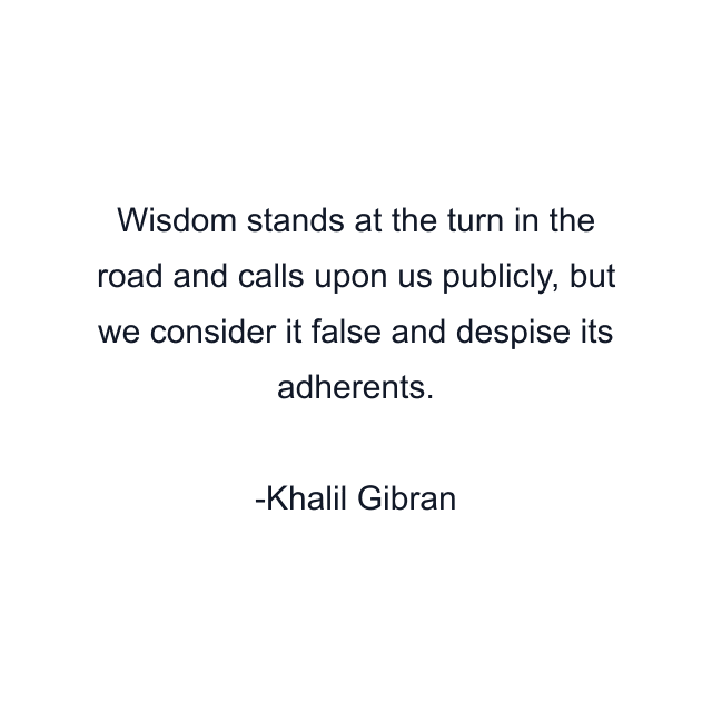 Wisdom stands at the turn in the road and calls upon us publicly, but we consider it false and despise its adherents.