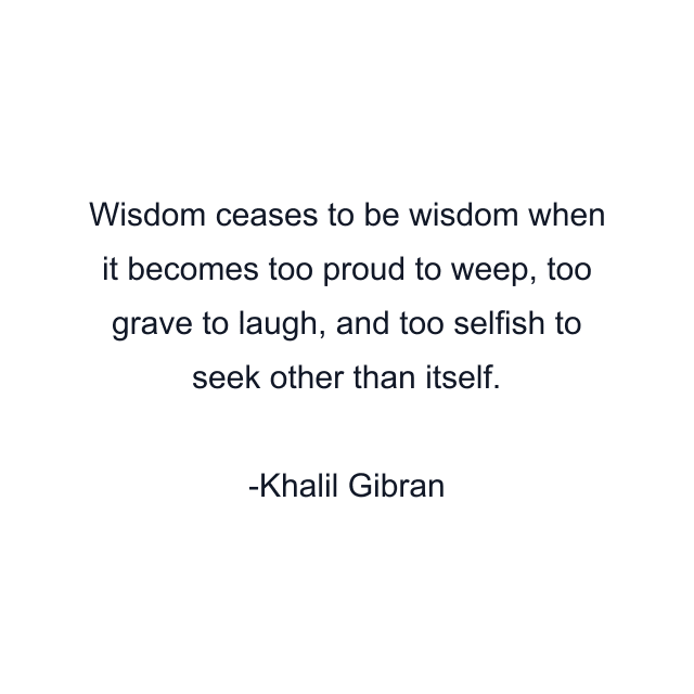 Wisdom ceases to be wisdom when it becomes too proud to weep, too grave to laugh, and too selfish to seek other than itself.