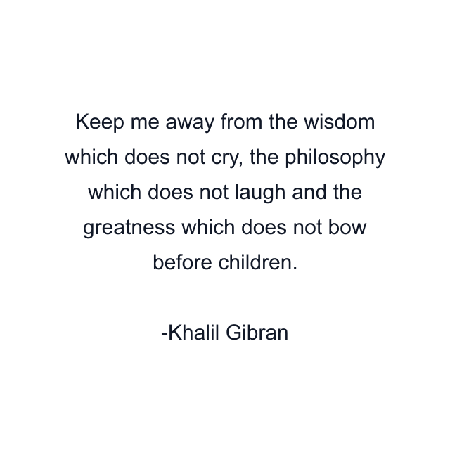 Keep me away from the wisdom which does not cry, the philosophy which does not laugh and the greatness which does not bow before children.