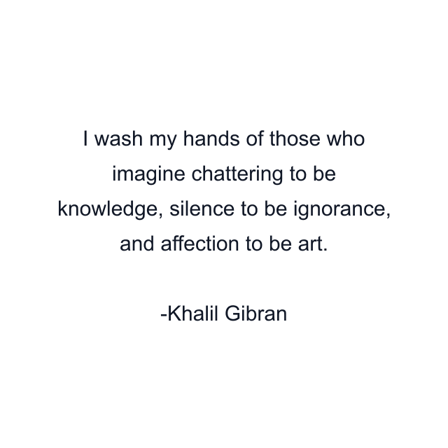 I wash my hands of those who imagine chattering to be knowledge, silence to be ignorance, and affection to be art.