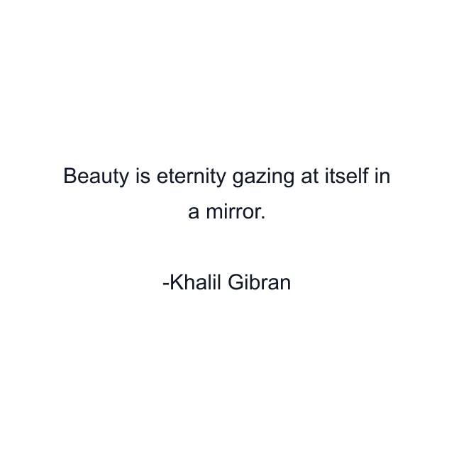 Beauty is eternity gazing at itself in a mirror.