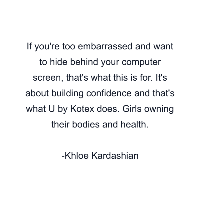 If you're too embarrassed and want to hide behind your computer screen, that's what this is for. It's about building confidence and that's what U by Kotex does. Girls owning their bodies and health.