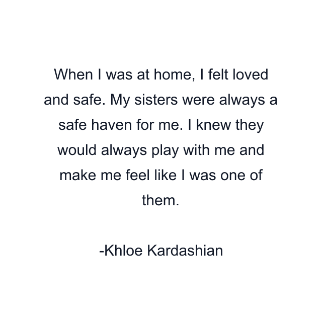 When I was at home, I felt loved and safe. My sisters were always a safe haven for me. I knew they would always play with me and make me feel like I was one of them.