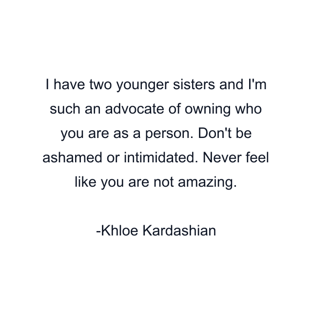 I have two younger sisters and I'm such an advocate of owning who you are as a person. Don't be ashamed or intimidated. Never feel like you are not amazing.