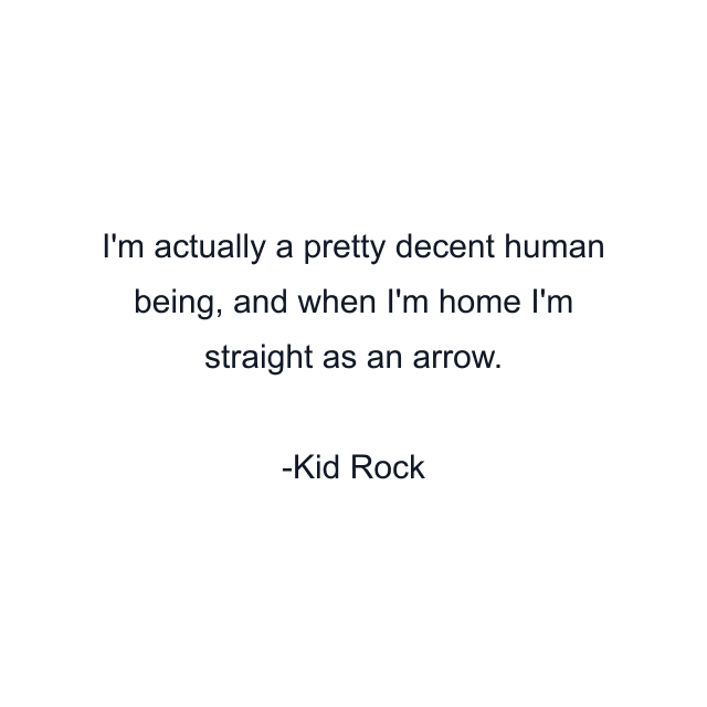 I'm actually a pretty decent human being, and when I'm home I'm straight as an arrow.