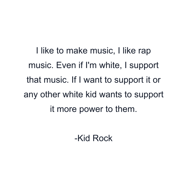 I like to make music, I like rap music. Even if I'm white, I support that music. If I want to support it or any other white kid wants to support it more power to them.