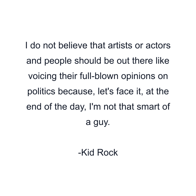 I do not believe that artists or actors and people should be out there like voicing their full-blown opinions on politics because, let's face it, at the end of the day, I'm not that smart of a guy.