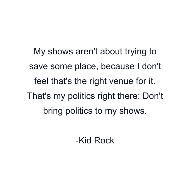 My shows aren't about trying to save some place, because I don't feel that's the right venue for it. That's my politics right there: Don't bring politics to my shows.