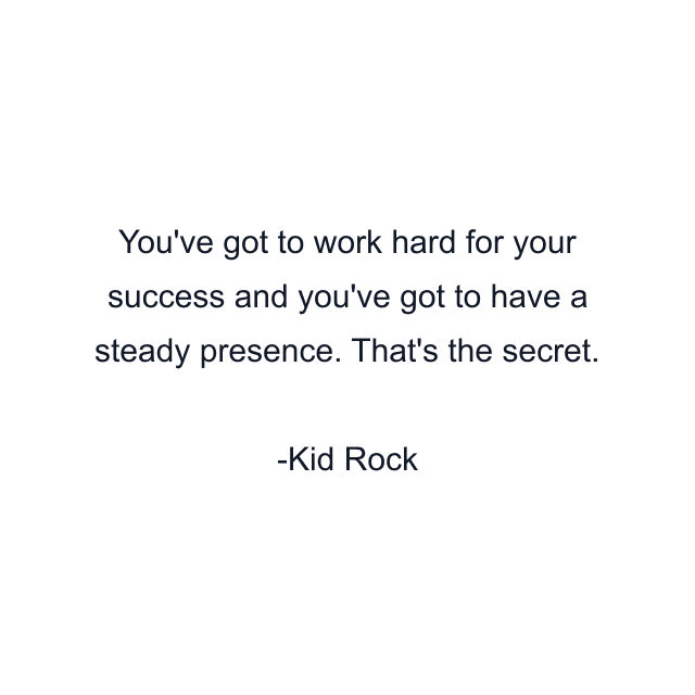 You've got to work hard for your success and you've got to have a steady presence. That's the secret.