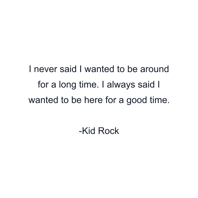 I never said I wanted to be around for a long time. I always said I wanted to be here for a good time.