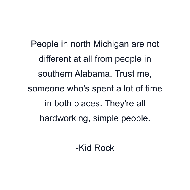 People in north Michigan are not different at all from people in southern Alabama. Trust me, someone who's spent a lot of time in both places. They're all hardworking, simple people.