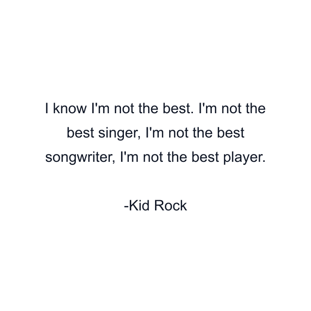 I know I'm not the best. I'm not the best singer, I'm not the best songwriter, I'm not the best player.