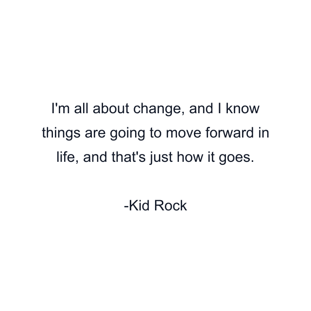 I'm all about change, and I know things are going to move forward in life, and that's just how it goes.