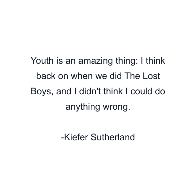 Youth is an amazing thing: I think back on when we did The Lost Boys, and I didn't think I could do anything wrong.