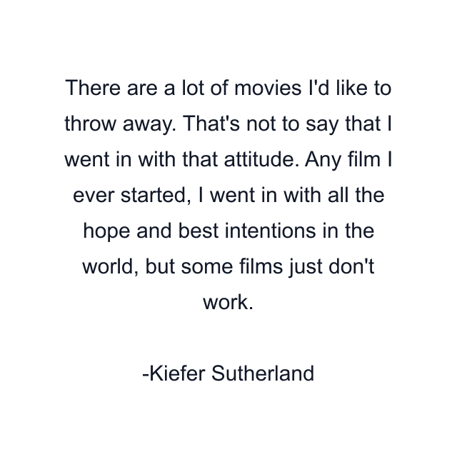 There are a lot of movies I'd like to throw away. That's not to say that I went in with that attitude. Any film I ever started, I went in with all the hope and best intentions in the world, but some films just don't work.