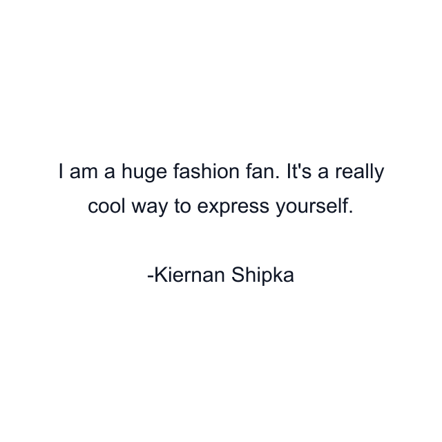 I am a huge fashion fan. It's a really cool way to express yourself.