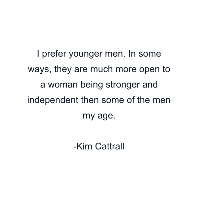 I prefer younger men. In some ways, they are much more open to a woman being stronger and independent then some of the men my age.