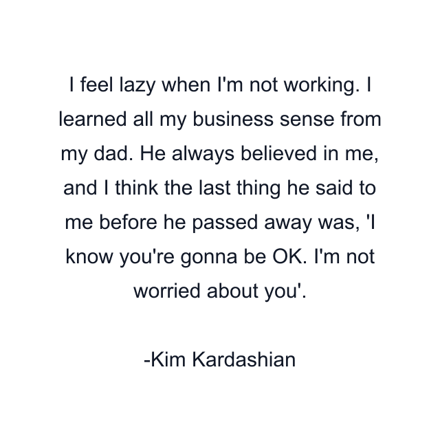 I feel lazy when I'm not working. I learned all my business sense from my dad. He always believed in me, and I think the last thing he said to me before he passed away was, 'I know you're gonna be OK. I'm not worried about you'.