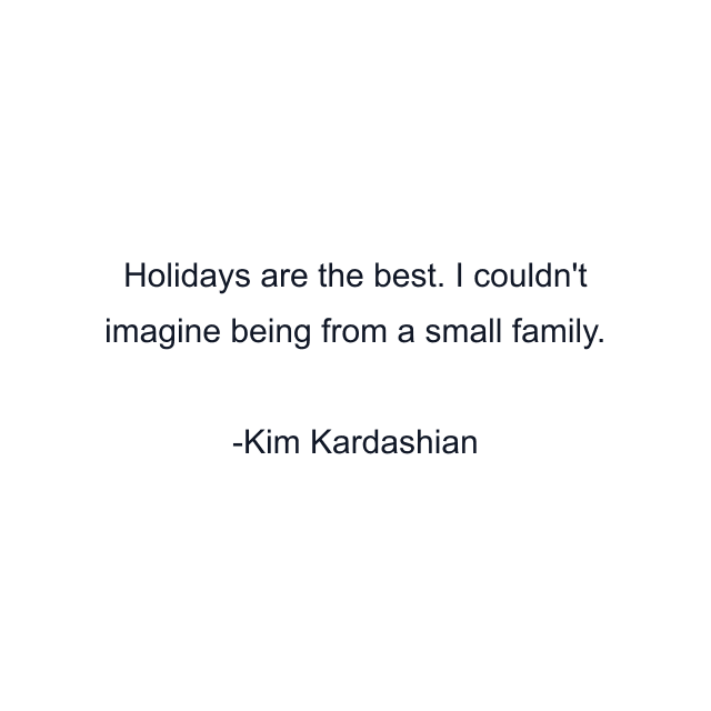 Holidays are the best. I couldn't imagine being from a small family.