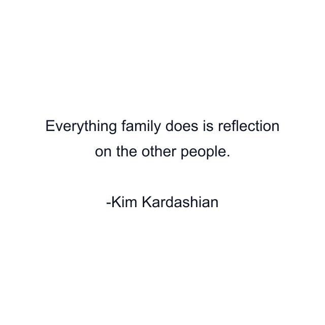 Everything family does is reflection on the other people.