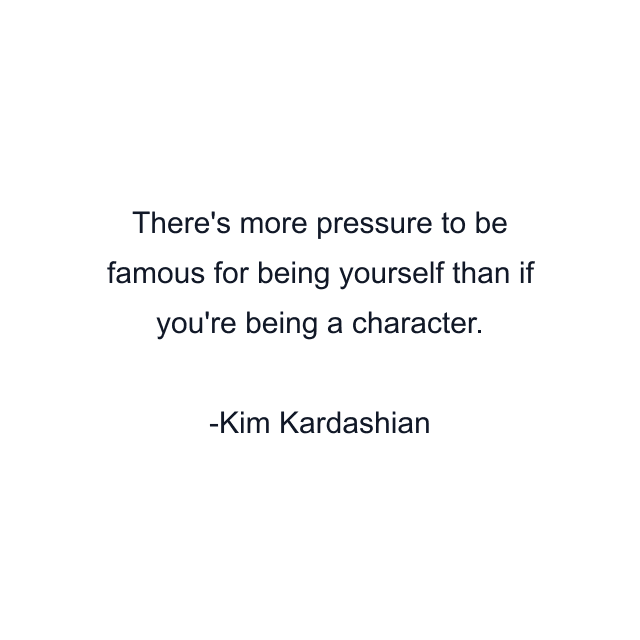 There's more pressure to be famous for being yourself than if you're being a character.