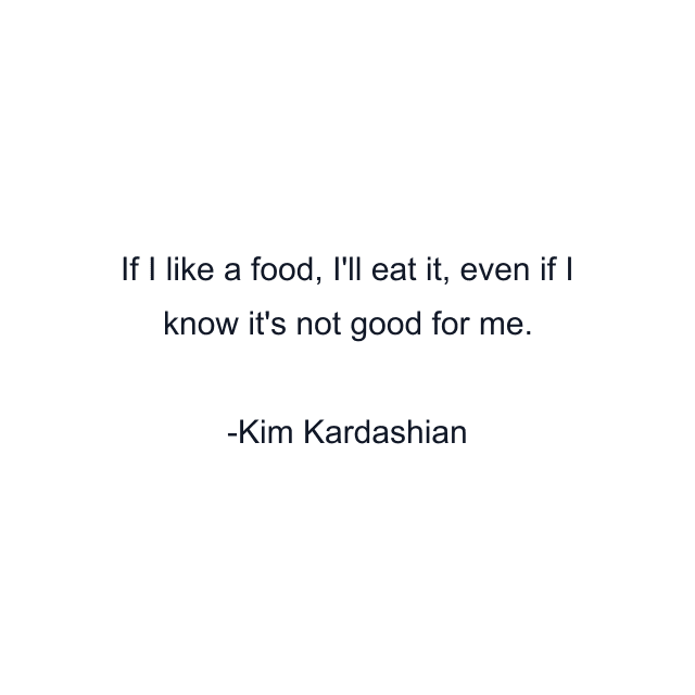 If I like a food, I'll eat it, even if I know it's not good for me.