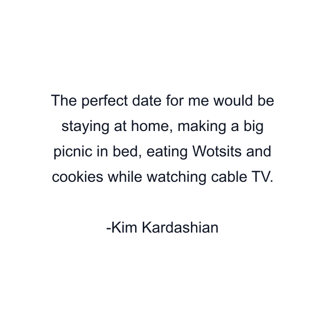 The perfect date for me would be staying at home, making a big picnic in bed, eating Wotsits and cookies while watching cable TV.