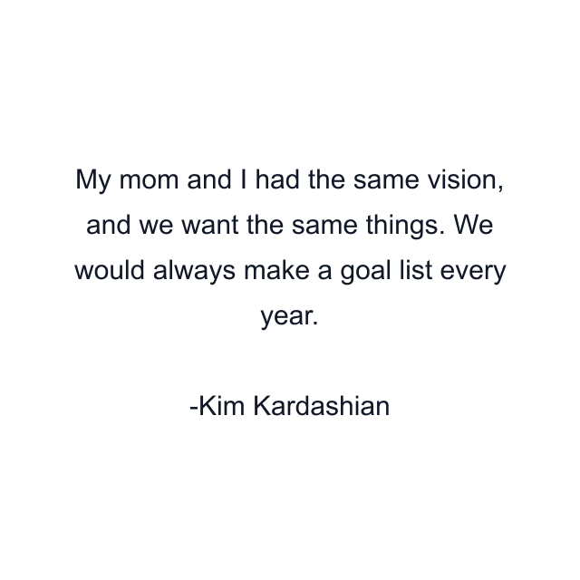 My mom and I had the same vision, and we want the same things. We would always make a goal list every year.