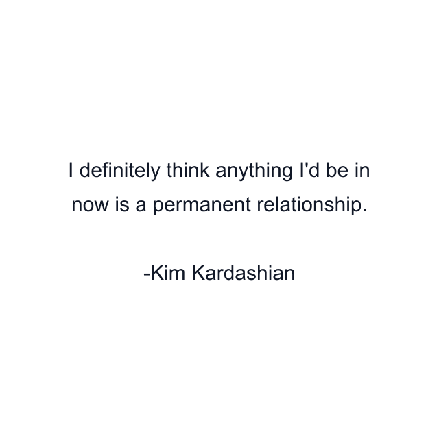 I definitely think anything I'd be in now is a permanent relationship.