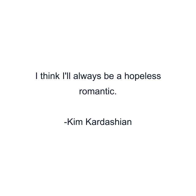 I think I'll always be a hopeless romantic.