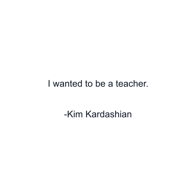 I wanted to be a teacher.