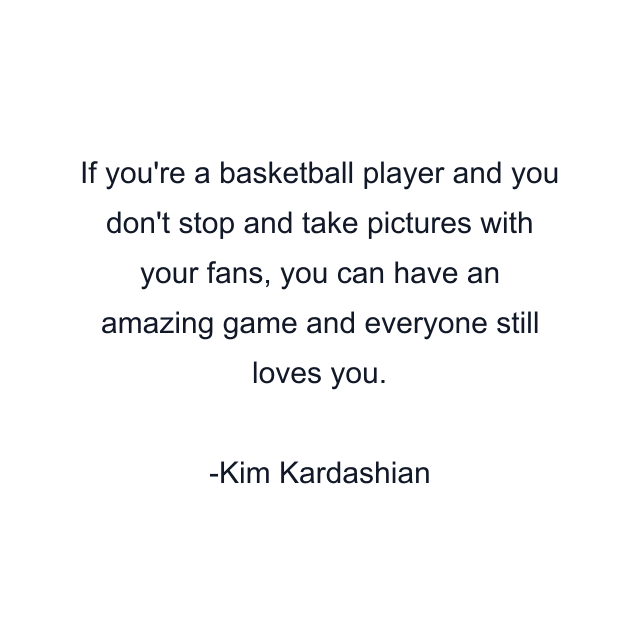 If you're a basketball player and you don't stop and take pictures with your fans, you can have an amazing game and everyone still loves you.