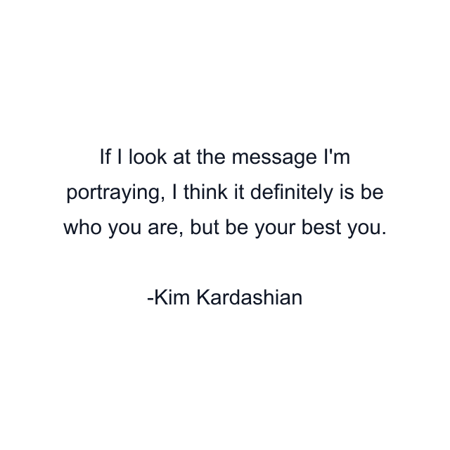 If I look at the message I'm portraying, I think it definitely is be who you are, but be your best you.