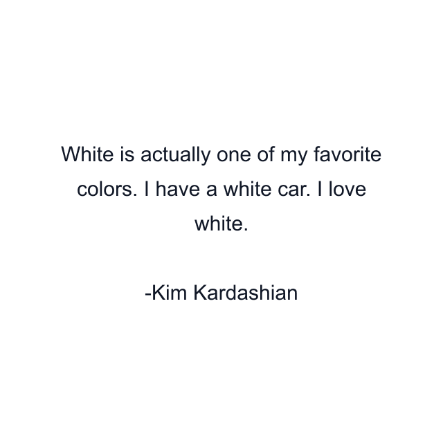 White is actually one of my favorite colors. I have a white car. I love white.