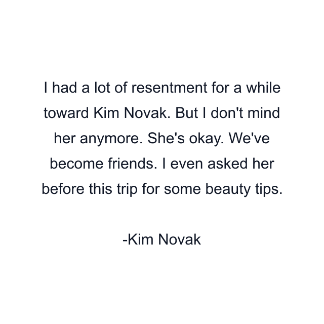 I had a lot of resentment for a while toward Kim Novak. But I don't mind her anymore. She's okay. We've become friends. I even asked her before this trip for some beauty tips.