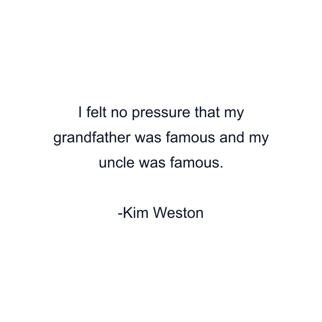 I felt no pressure that my grandfather was famous and my uncle was famous.