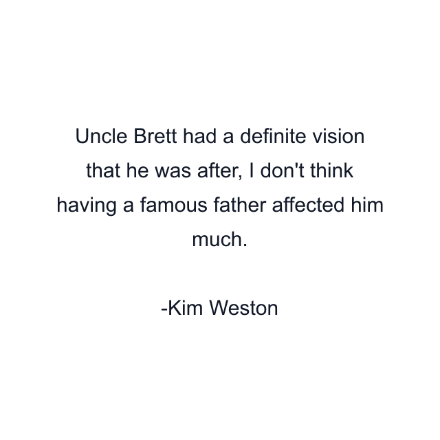 Uncle Brett had a definite vision that he was after, I don't think having a famous father affected him much.