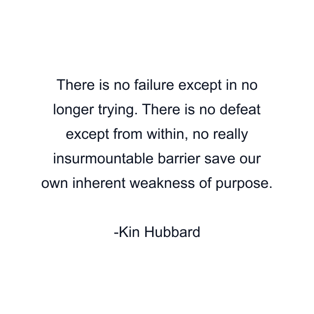 There is no failure except in no longer trying. There is no defeat except from within, no really insurmountable barrier save our own inherent weakness of purpose.