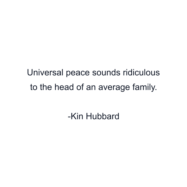 Universal peace sounds ridiculous to the head of an average family.