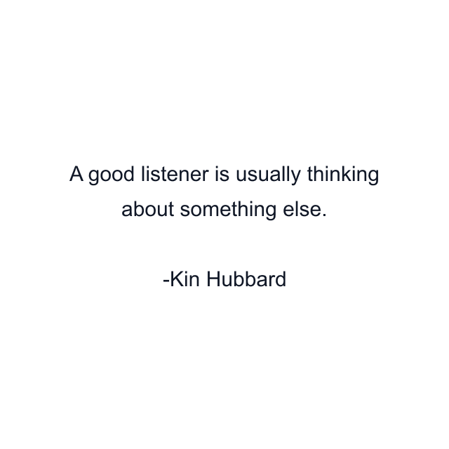 A good listener is usually thinking about something else.