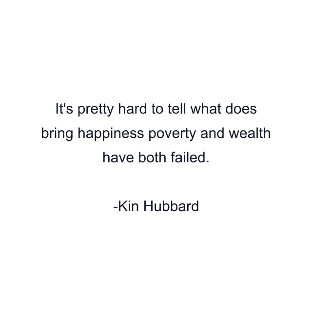 It's pretty hard to tell what does bring happiness poverty and wealth have both failed.