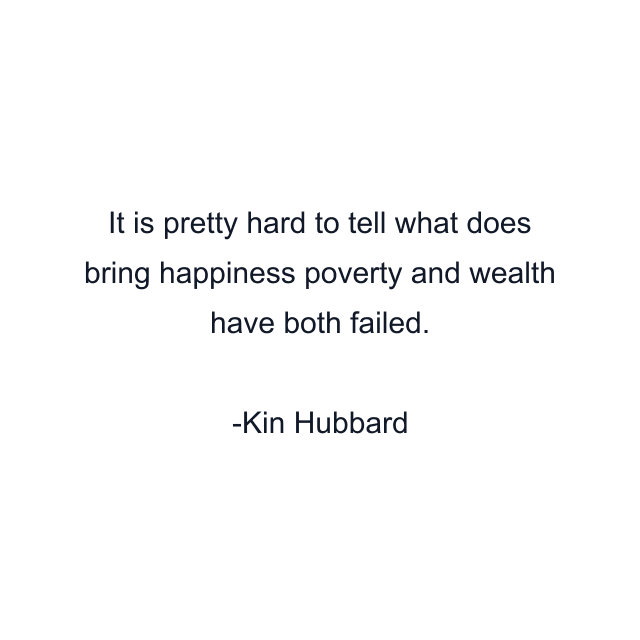 It is pretty hard to tell what does bring happiness poverty and wealth have both failed.