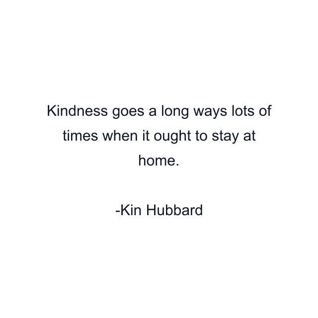 Kindness goes a long ways lots of times when it ought to stay at home.