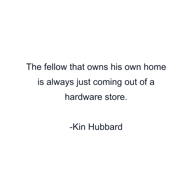 The fellow that owns his own home is always just coming out of a hardware store.