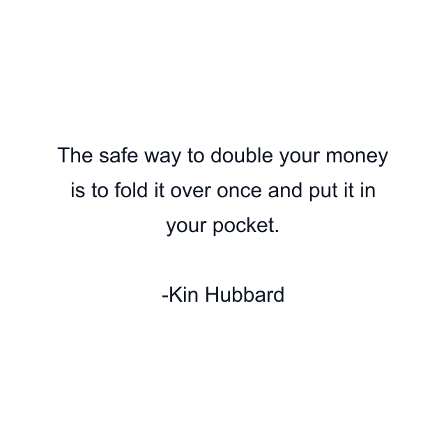 The safe way to double your money is to fold it over once and put it in your pocket.