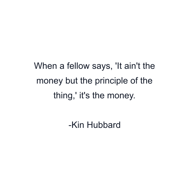 When a fellow says, 'It ain't the money but the principle of the thing,' it's the money.