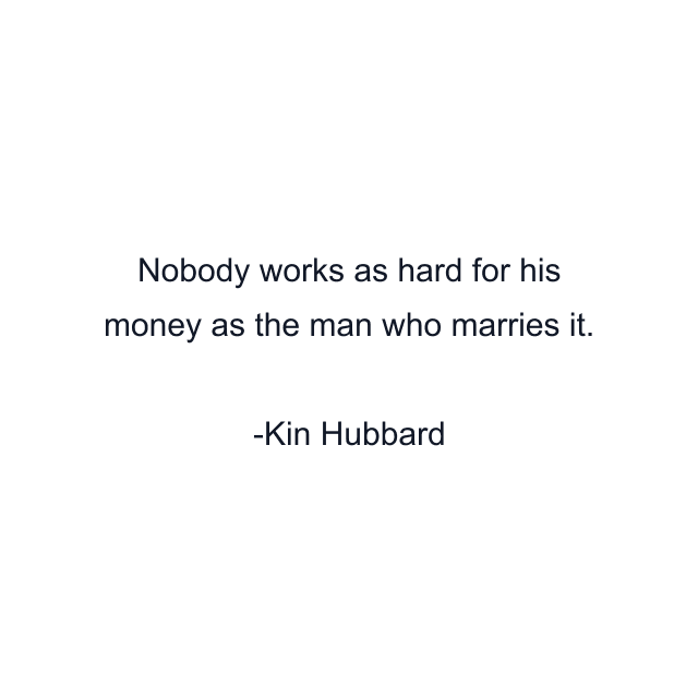 Nobody works as hard for his money as the man who marries it.