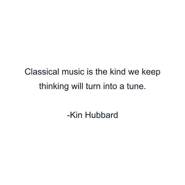 Classical music is the kind we keep thinking will turn into a tune.