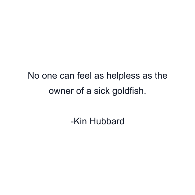 No one can feel as helpless as the owner of a sick goldfish.