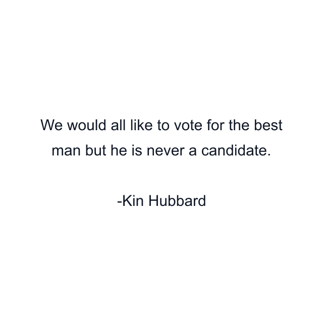 We would all like to vote for the best man but he is never a candidate.